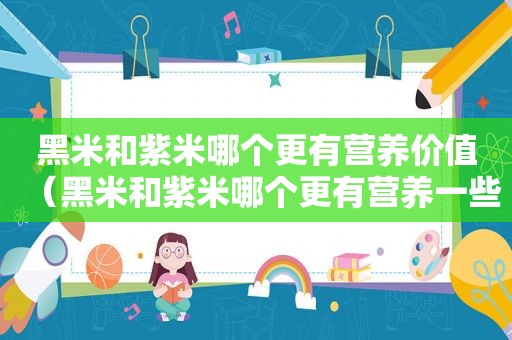 黑米和紫米哪个更有营养价值（黑米和紫米哪个更有营养一些）