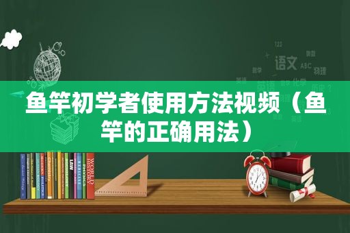 鱼竿初学者使用方法视频（鱼竿的正确用法）