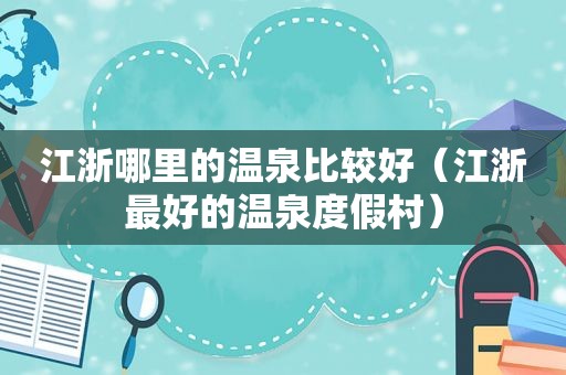 江浙哪里的温泉比较好（江浙最好的温泉度假村）