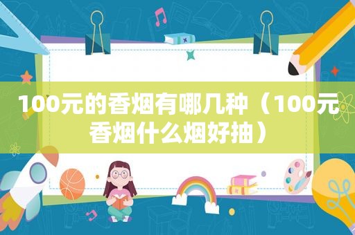 100元的香烟有哪几种（100元香烟什么烟好抽）