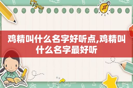 鸡精叫什么名字好听点,鸡精叫什么名字最好听