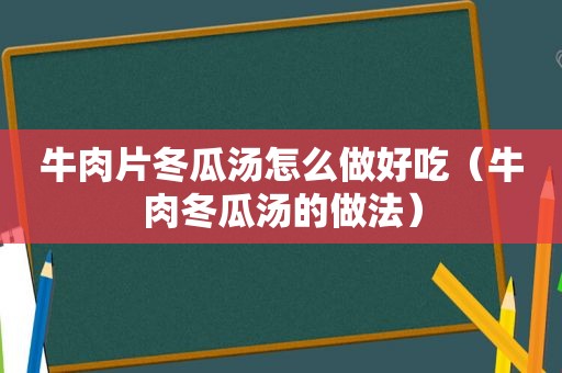 牛肉片冬瓜汤怎么做好吃（牛肉冬瓜汤的做法）