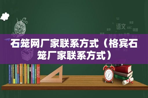 石笼网厂家联系方式（格宾石笼厂家联系方式）