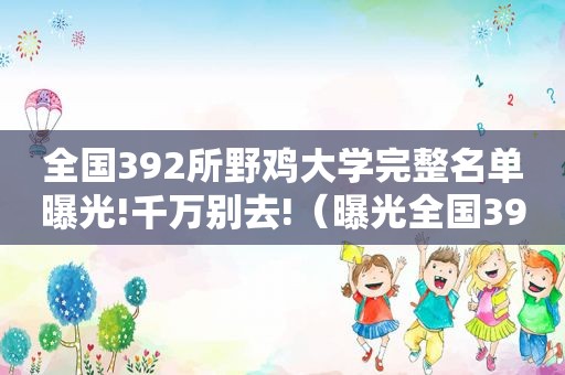 全国392所野鸡大学完整名单曝光!千万别去!（曝光全国392所野鸡大学）
