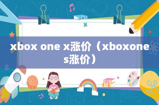 xbox one x涨价（xboxones涨价）