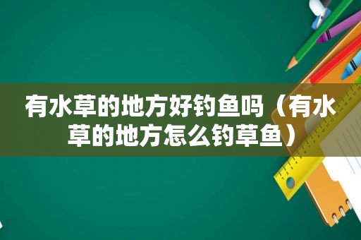 有水草的地方好钓鱼吗（有水草的地方怎么钓草鱼）