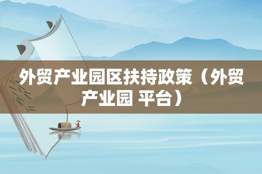 外贸产业园区扶持政策（外贸产业园 平台）