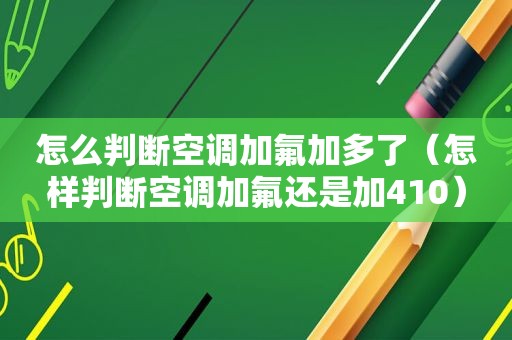 怎么判断空调加氟加多了（怎样判断空调加氟还是加410）