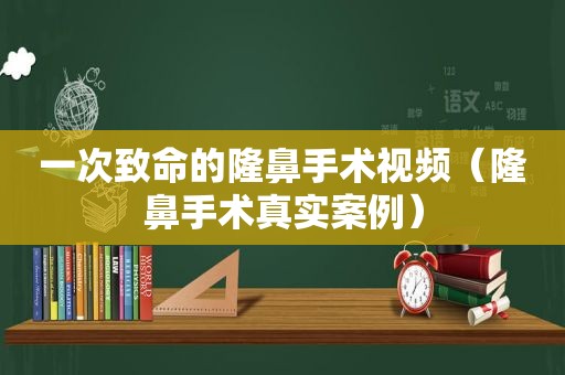一次致命的隆鼻手术视频（隆鼻手术真实案例）