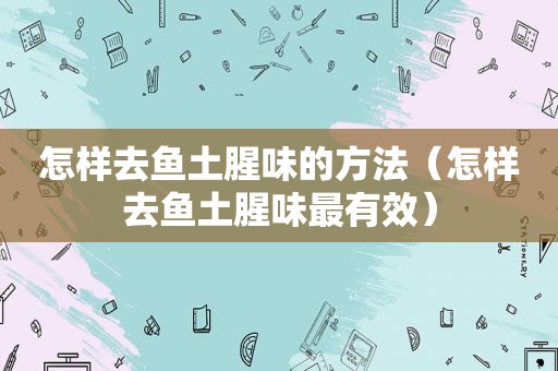 怎样去鱼土腥味的方法（怎样去鱼土腥味最有效）