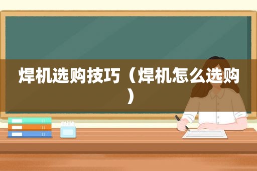 焊机选购技巧（焊机怎么选购）
