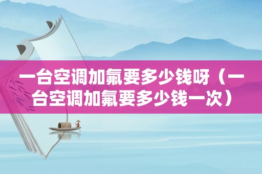 一台空调加氟要多少钱呀（一台空调加氟要多少钱一次）