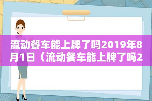 流动餐车能上牌了吗2019年8月1日（流动餐车能上牌了吗2019年8月份）