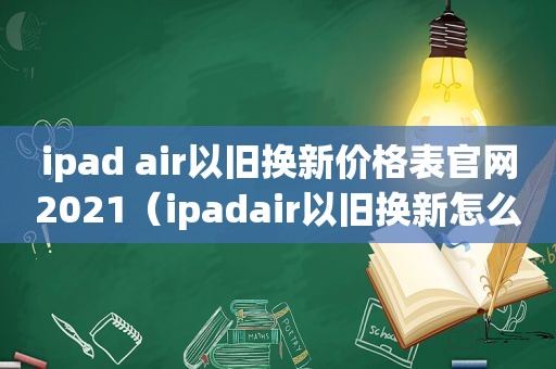 ipad air以旧换新价格表官网2021（ipadair以旧换新怎么换）