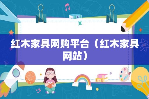 红木家具网购平台（红木家具网站）