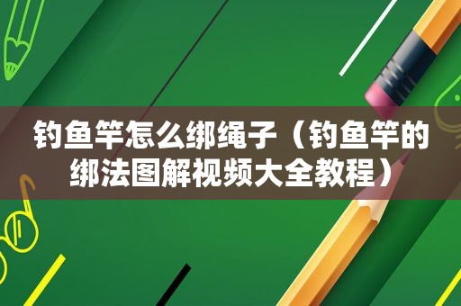 钓鱼竿怎么绑绳子（钓鱼竿的绑法图解视频大全教程）