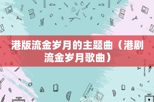 港版流金岁月的主题曲（港剧流金岁月歌曲）