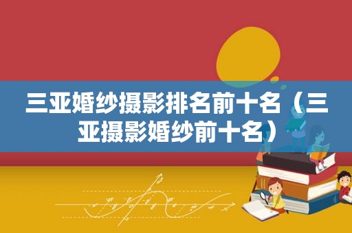 三亚婚纱摄影排名前十名（三亚摄影婚纱前十名）