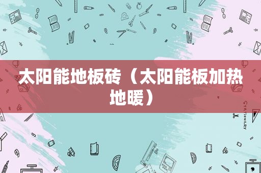 太阳能地板砖（太阳能板加热地暖）