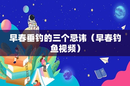 早春垂钓的三个忌讳（早春钓鱼视频）