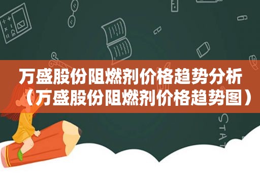 万盛股份阻燃剂价格趋势分析（万盛股份阻燃剂价格趋势图）