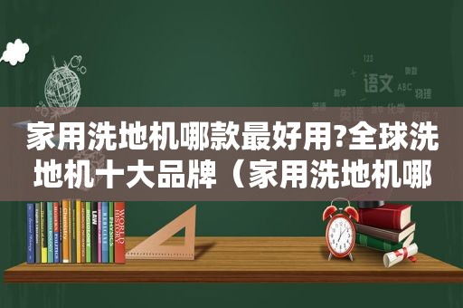 家用洗地机哪款最好用?全球洗地机十大品牌（家用洗地机哪个牌子好?前十名推荐）