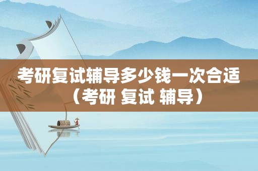 考研复试辅导多少钱一次合适（考研 复试 辅导）