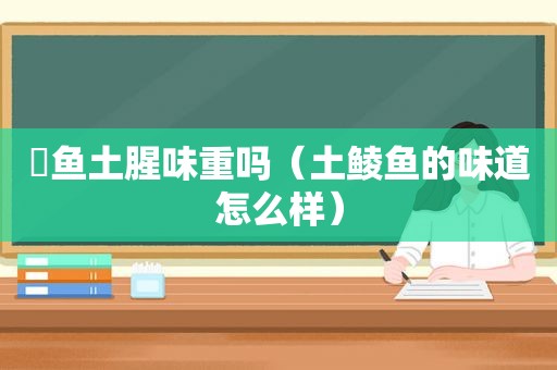 鮰鱼土腥味重吗（土鲮鱼的味道怎么样）