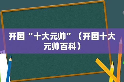 开国“十大元帅”（开国十大元帅百科）