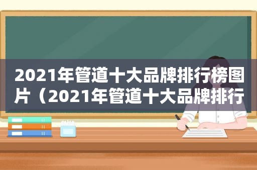 2021年管道十大品牌排行榜图片（2021年管道十大品牌排行榜最新）