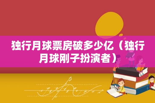 独行月球票房破多少亿（独行月球刚子扮演者）