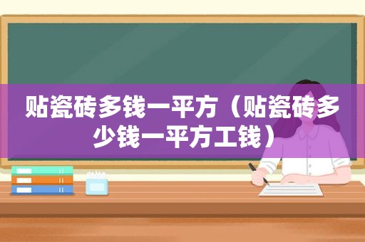 贴瓷砖多钱一平方（贴瓷砖多少钱一平方工钱）