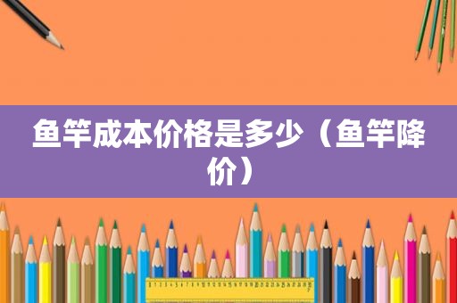 鱼竿成本价格是多少（鱼竿降价）