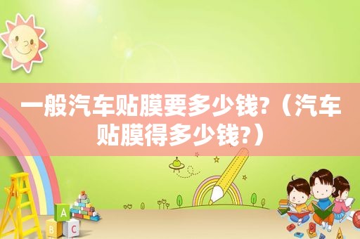 一般汽车贴膜要多少钱?（汽车贴膜得多少钱?）