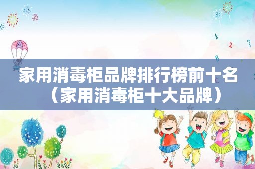 家用消毒柜品牌排行榜前十名（家用消毒柜十大品牌）