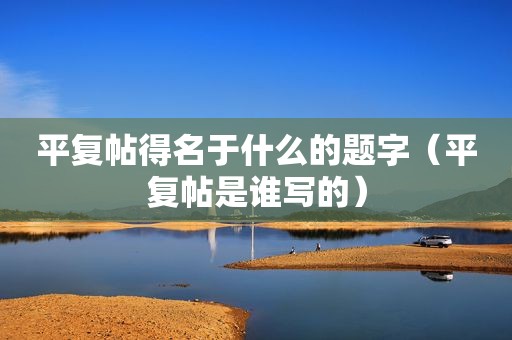 平复帖得名于什么的题字（平复帖是谁写的）