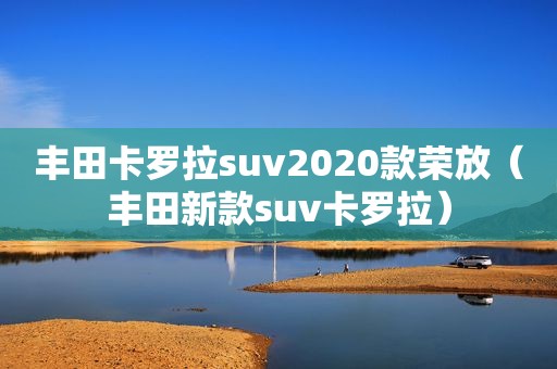 丰田卡罗拉suv2020款荣放（丰田新款suv卡罗拉）