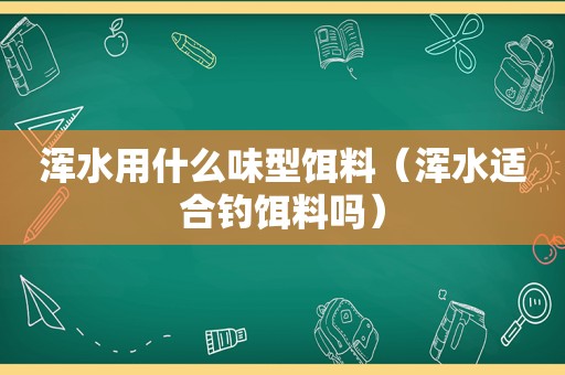 浑水用什么味型饵料（浑水适合钓饵料吗）
