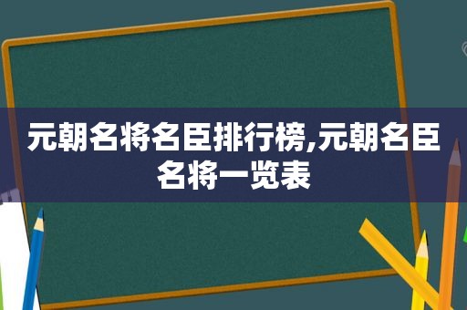 元朝名将名臣排行榜,元朝名臣名将一览表