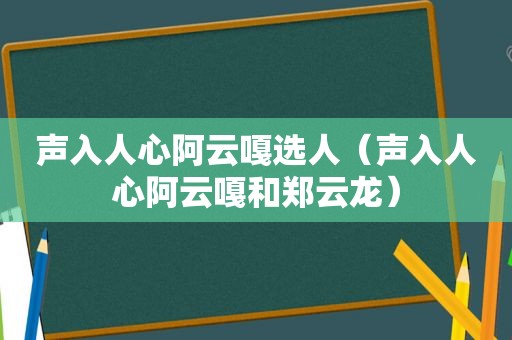 声入人心阿云嘎选人（声入人心阿云嘎和郑云龙）