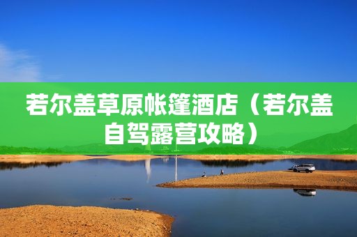 若尔盖草原帐篷酒店（若尔盖自驾露营攻略）