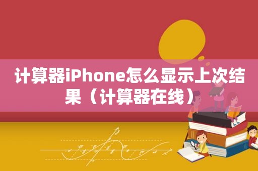 计算器iPhone怎么显示上次结果（计算器在线）