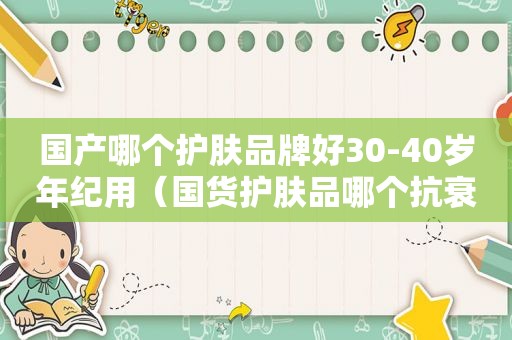 国产哪个护肤品牌好30-40岁年纪用（国货护肤品哪个抗衰老比较好）