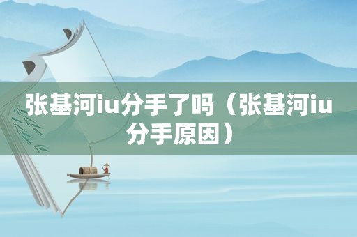 张基河iu分手了吗（张基河iu分手原因）
