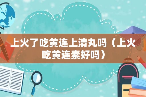 上火了吃黄连上清丸吗（上火吃黄连素好吗）