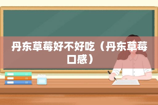 丹东草莓好不好吃（丹东草莓口感）