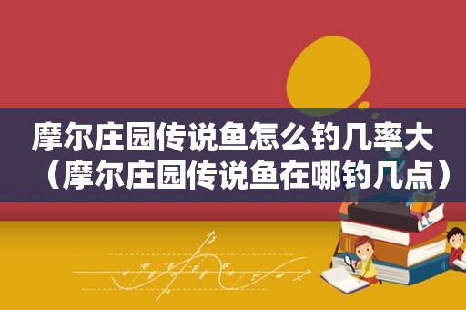 摩尔庄园传说鱼怎么钓几率大（摩尔庄园传说鱼在哪钓几点）