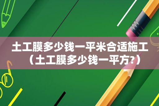 土工膜多少钱一平米合适施工（土工膜多少钱一平方?）