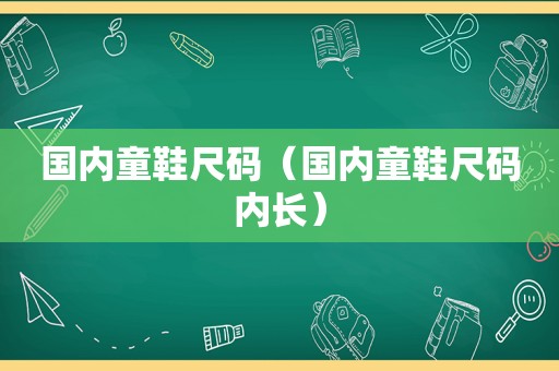 国内童鞋尺码（国内童鞋尺码内长）