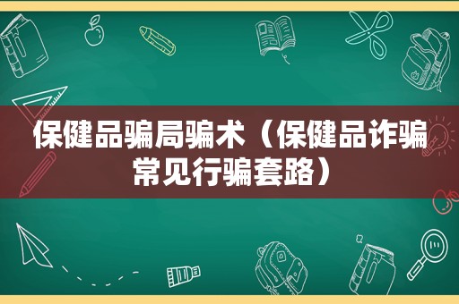 保健品骗局骗术（保健品诈骗常见行骗套路）